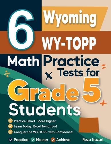 6 Wyoming WY-TOPP Grade 5 Math Practice Tests: A Complete Guide to Building Math Mastery and Excelling on the Wyoming WY-TOPP Test