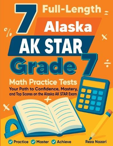 7 Full-Length Alaska AK STAR Grade 7 Math Practice Tests: Your Path to Confidence, Mastery, and Top Scores on the Alaska AK STAR Exam
