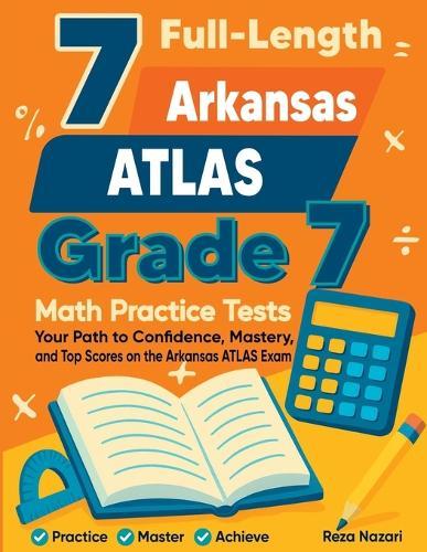 7 Full-Length Arkansas ATLAS Grade 7 Math Practice Tests: Your Path to Confidence, Mastery, and Top Scores on the Arkansas ATLAS Exam