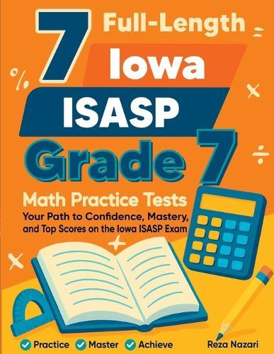 7 Full-Length Iowa ISASP Grade 7 Math Practice Tests: Your Path to Confidence, Mastery, and Top Scores on the Iowa ISASP Exam
