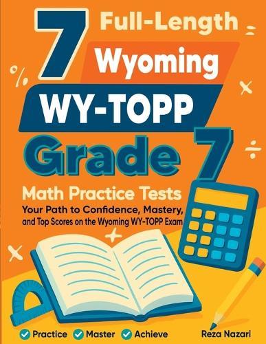 7 Full-Length Wyoming WY-TOPP Grade 7 Math Practice Tests: Your Path to Confidence, Mastery, and Top Scores on the Wyoming WY-TOPP Exam