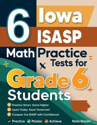 6 Iowa ISASP Math Practice Tests for Grade 6 Students: A Complete Guide to Building Math Mastery and Excelling on the Iowa ISASP Test