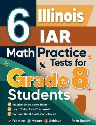 6 Illinois IAR Math Practice Tests for Grade 8 Students: A Complete Guide to Building Math Mastery and Excelling on the Illinois IAR Test