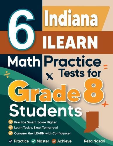 6 Indiana ILEARN Math Practice Tests for Grade 8 Students: A Complete Guide to Building Math Mastery and Excelling on the Indiana ILEARN Test