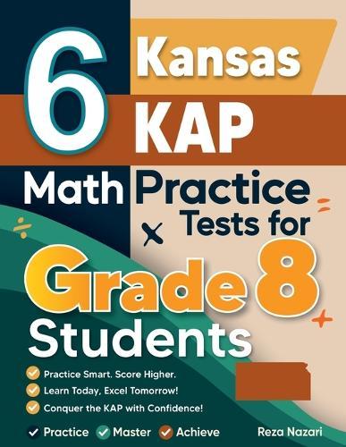 6 Kansas KAP Math Practice Tests for Grade 8 Students: A Complete Guide to Building Math Mastery and Excelling on the Kansas KAP Test