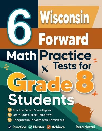 6 Wisconsin Forward Exam Math Practice Tests for Grade 8 Students: A Complete Guide to Building Math Mastery and Excelling on the Wisconsin Forward Exam Test