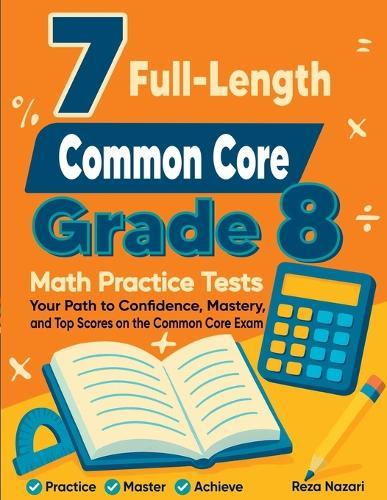 7 Common Core Grade 8 Math Practice Tests: Your Path to Confidence, Mastery, and Top Scores on the Common Core Test