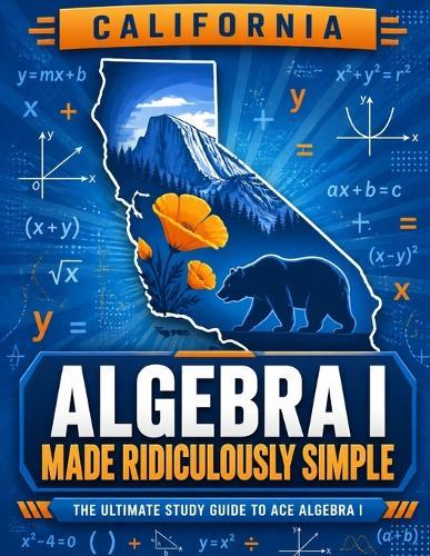 California Algebra I Made Ridiculously Simple: Comprehensive Practice, Challenging Exercises, and Strategic Guidance for Complete Test-Day Confidence