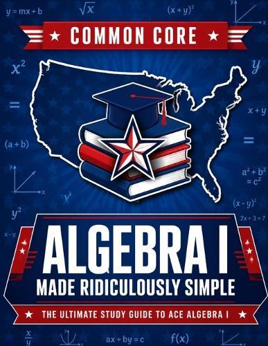 Common Core Algebra I Made Ridiculously Simple: Comprehensive Practice, Challenging Exercises, and Strategic Guidance for Complete Test-Day Confidence