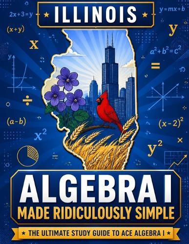 Illinois Algebra I Made Ridiculously Simple: Comprehensive Practice, Challenging Exercises, and Strategic Guidance for Complete Test-Day Confidence