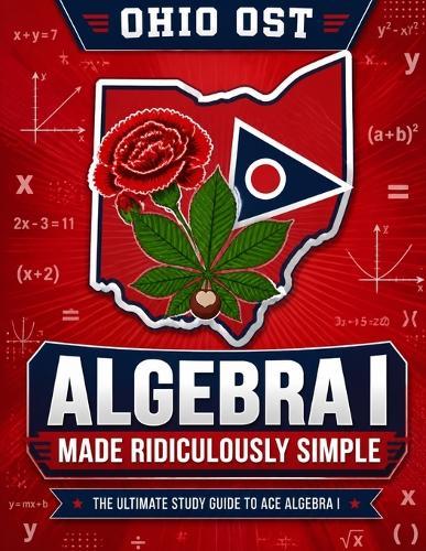 Ohio OST Algebra I Made Ridiculously Simple: Comprehensive Practice, Challenging Exercises, and Strategic Guidance for Complete Test-Day Confidence
