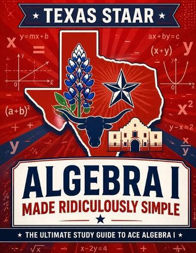 Texas STAAR Algebra I Made Ridiculously Simple: Comprehensive Practice, Challenging Exercises, and Strategic Guidance for Complete Test-Day Confidence
