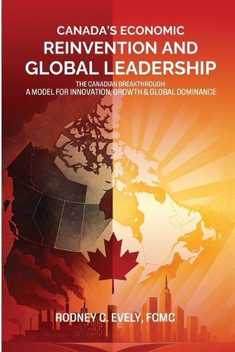 Canada's Economic Reinvention and Global Leadership: The Canadian Breakthrough A Model for Innovation, Growth & Global Dominance