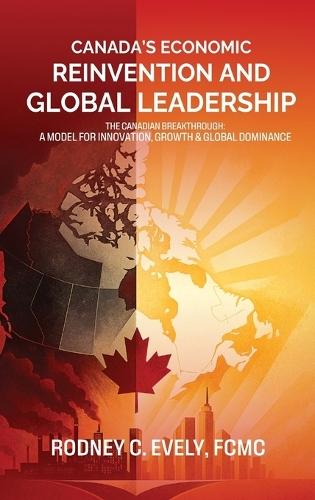 Canada's Economic Reinvention and Global Leadership: The Canadian Breakthrough A Model for Innovation, Growth & Global Dominance