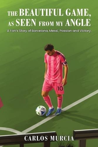 The Beautiful Game, as Seen from My Angle: A Fan's Story of Barcelona, Messi, Passion and Victory