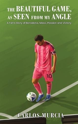 The Beautiful Game, as Seen from My Angle: A Fan's Story of Barcelona, Messi, Passion and Victory