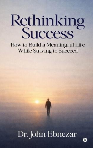 Rethinking Success: How to Build a Meaningful Life While Striving to Succeed