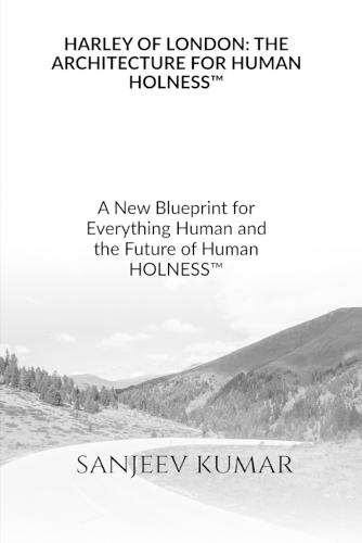 Harley of London: THE ARCHITECTURE FOR HUMAN HOLNESS(TM) A New Blueprint for Everything Human and the Future of Human HOLNESS(TM)
