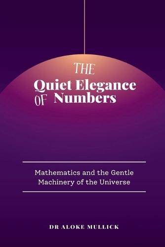 The Quiet Elegance of Numbers: Mathematics and the Gentle Machinery of the Universe
