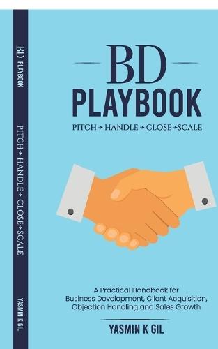 BD Playbook: Pitch. Handle. Close. Scale: A Practical Handbook for Business Development, Client Acquisition, Objection Handling and Sales Growth