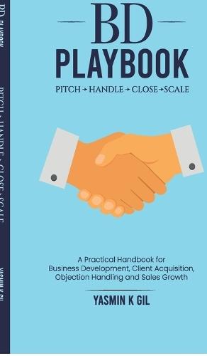 BD Playbook: Pitch. Handle. Close. Scale: A Practical Handbook for Business Development, Client Acquisition, Objection Handling and Sales Growth