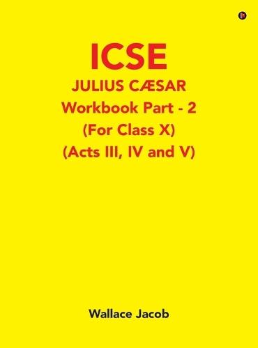 ICSE Julius Caesar Workbook Part - 2 (For Class X): (Acts III, IV and V)