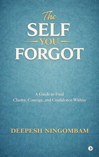 The Self You Forgot: A Guide to Find Clarity, Courage, and Confidence Within