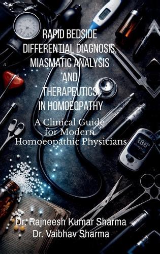 Rapid Bedside Differential Diagnosis, Miasmatic Analysis and Therapeutics in Homoeopathy: A Clinical Guide for Modern Homoeopathic Physicians
