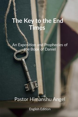 The Key to the End Times English Edition: An Exposition and Prophecies of the Book of Daniel