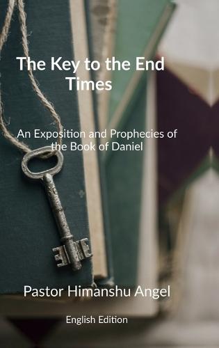 The Key to the End Times English Edition: An Exposition and Prophecies of the Book of Daniel