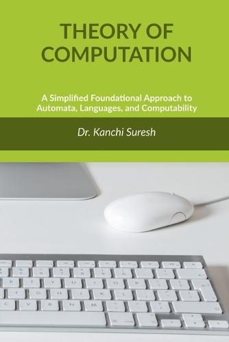 Theory of Computation: A Simplified Foundational Approach to Automata, Languages, and Computability