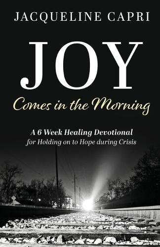 Joy Comes in the Morning: A 6 Week Healing Devotional for Holding on to Hope during Crisis
