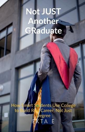 Not Just Another Graduate: How Smart Students Use College to Build Real Careers, Not Just Degrees