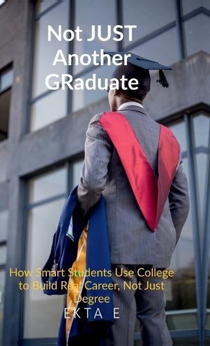 Not Just Another Graduate: How Smart Students Use College to Build Real Careers, Not Just Degrees