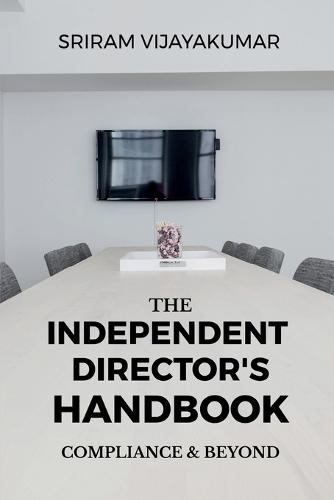The Independent Director's Handbook: Compliance and Beyond: Governance, Ethics, Boardroom Practice & The Future of Independent Directorship in India