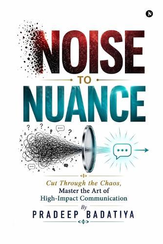 Noise to Nuance: Cut Through the Chaos, Master the Art of High-Impact Communication