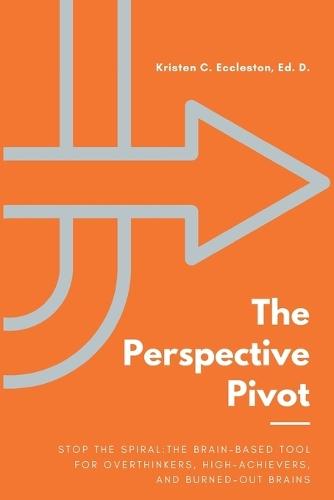 The Perspective Pivot: Stop the Spiral: The Brain-Based Tool for Overthinkers, High-Achievers, and Burned-Out Brains