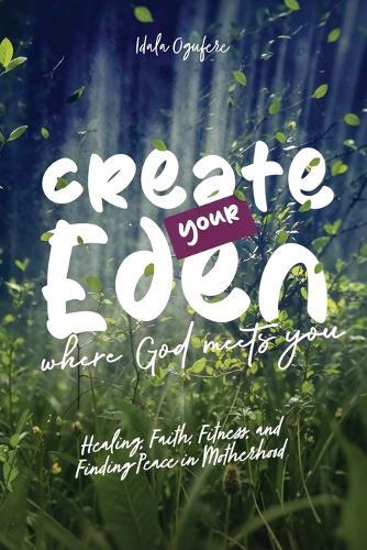 Create Your Eden, Where God Meets You: Healing, Faith, Fitness, and Finding Peace in Motherhood