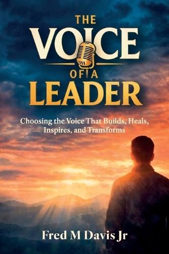 The Voice of a Leader, Choosing the Voice That Builds, Heals, Inspires, and Transforms