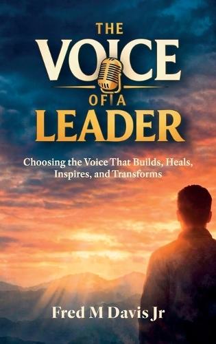 The Voice of a Leader, Choosing the Voice That Builds, Heals, Inspires, and Transforms
