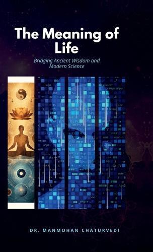 The Meaning of Life: Bridging Ancient Wisdom and Modern Science: Bridging Ancient Wisdom and Modern Science