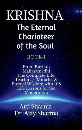 KRISHNA-The Eternal Charioteer of the Soul - BOOK-I: From Birth to Mahasamadhi: The Complete Life, Teachings Miracles & Eternal Wisdom with 108 Life Lessons for the Modern Era