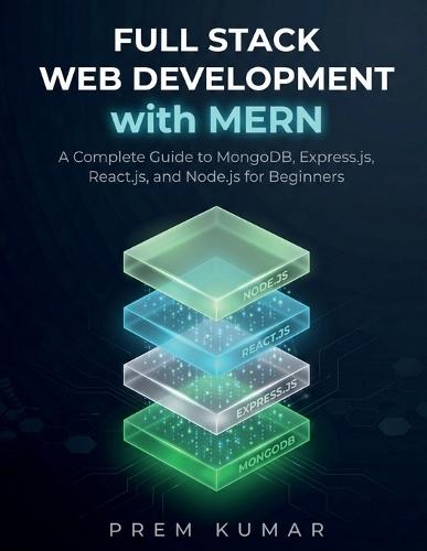 Full Stack Web Development with MERN: A Complete Guide to MongoDB, Express.js, React.js, and Node.js for Beginners