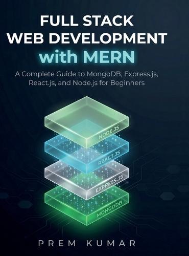 Full Stack Web Development with MERN: A Complete Guide to MongoDB, Express.js, React.js, and Node.js for Beginners