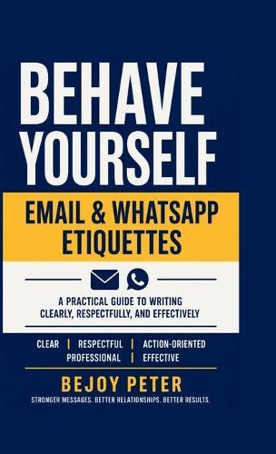 Behave Yourself - Email & WhatsApp Etiquettes: A Practical Guide to Writing Clearly, Respectfully, and Effectively