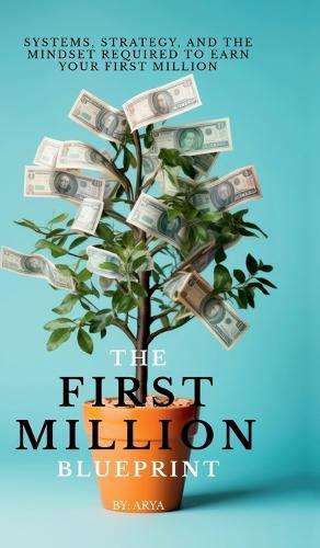 The First Million Blueprint: Systems, Strategy, and the Mindset Required to Earn Your First Million