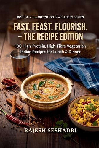 Fast. Feast. Flourish. The Recipe Edition: 100 High-Protein, High-Fibre Vegetarian Indian Recipes for Lunch & Dinner