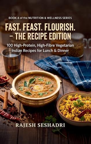 Fast. Feast. Flourish. The Recipe Edition: 100 High-Protein, High-Fibre Vegetarian Indian Recipes for Lunch & Dinner