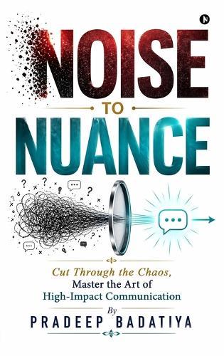Noise to Nuance: Cut Through the Chaos, Master the Art of High-Impact Communication