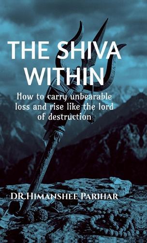 The Shiva Within: How to carry unbearable loss and rise like the lord of destruction